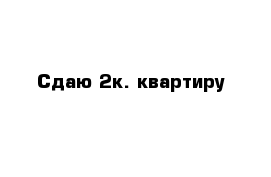 Сдаю 2к. квартиру